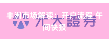 非洲市场解读：开户流程 午间快报