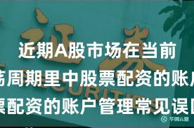 近期A股市场在当前宽幅震荡周期里中股票配资的账户管理常见误区