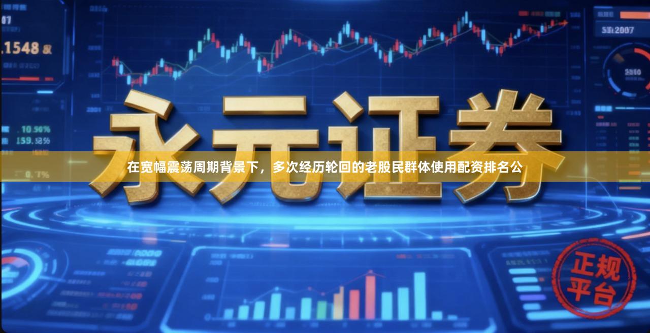 在宽幅震荡周期背景下，多次经历轮回的老股民群体使用配资排名公