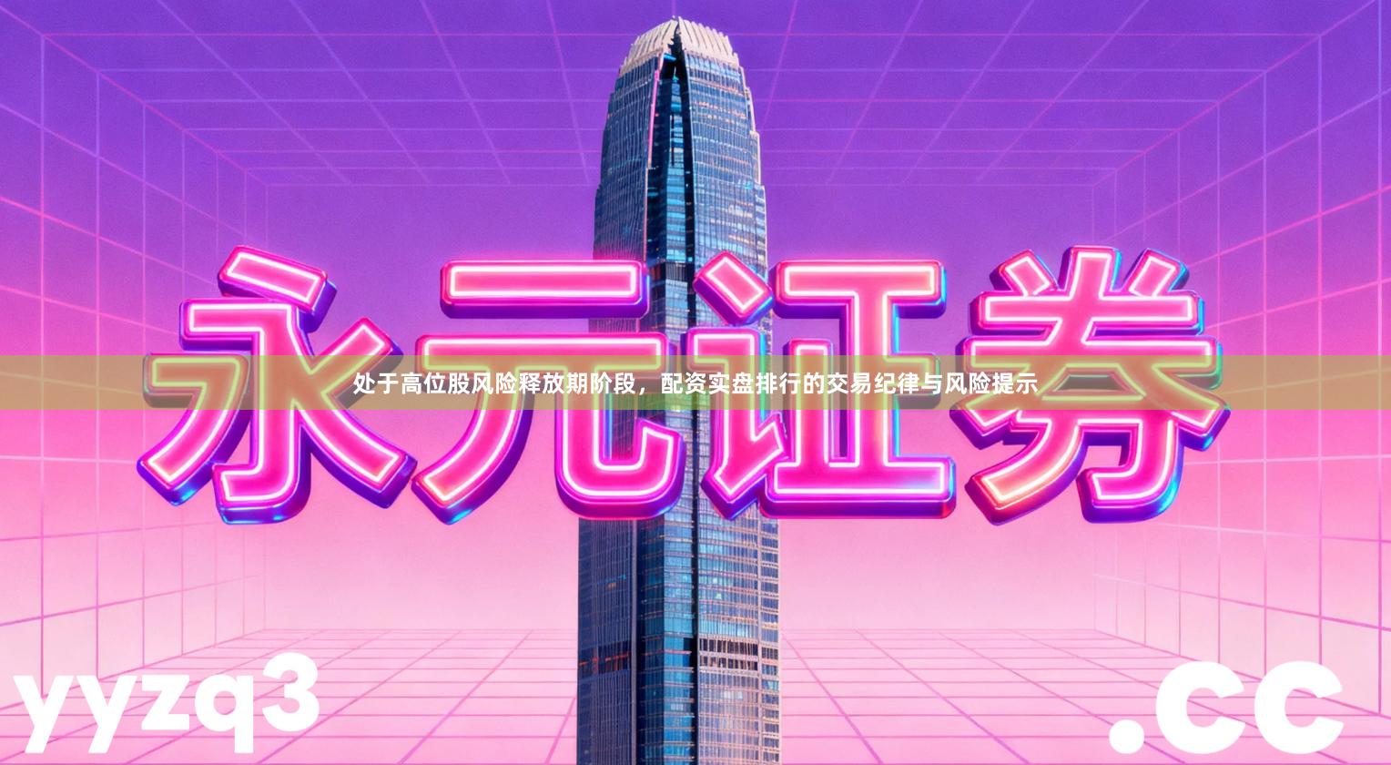 处于高位股风险释放期阶段，配资实盘排行的交易纪律与风险提示