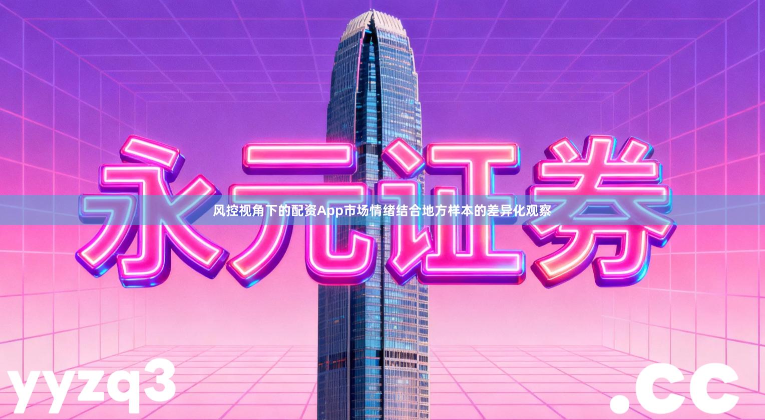 风控视角下的配资App市场情绪结合地方样本的差异化观察