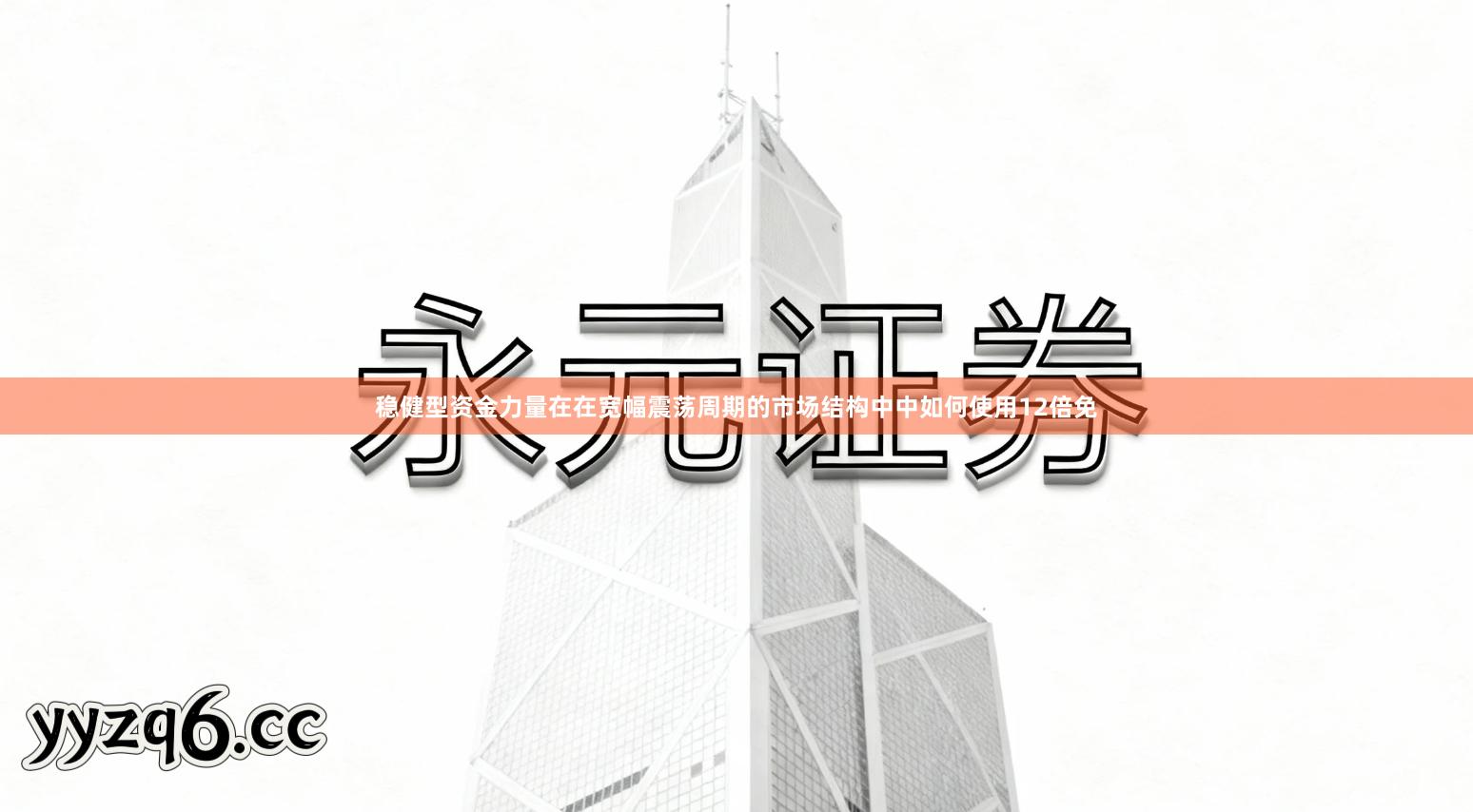 稳健型资金力量在在宽幅震荡周期的市场结构中中如何使用12倍免