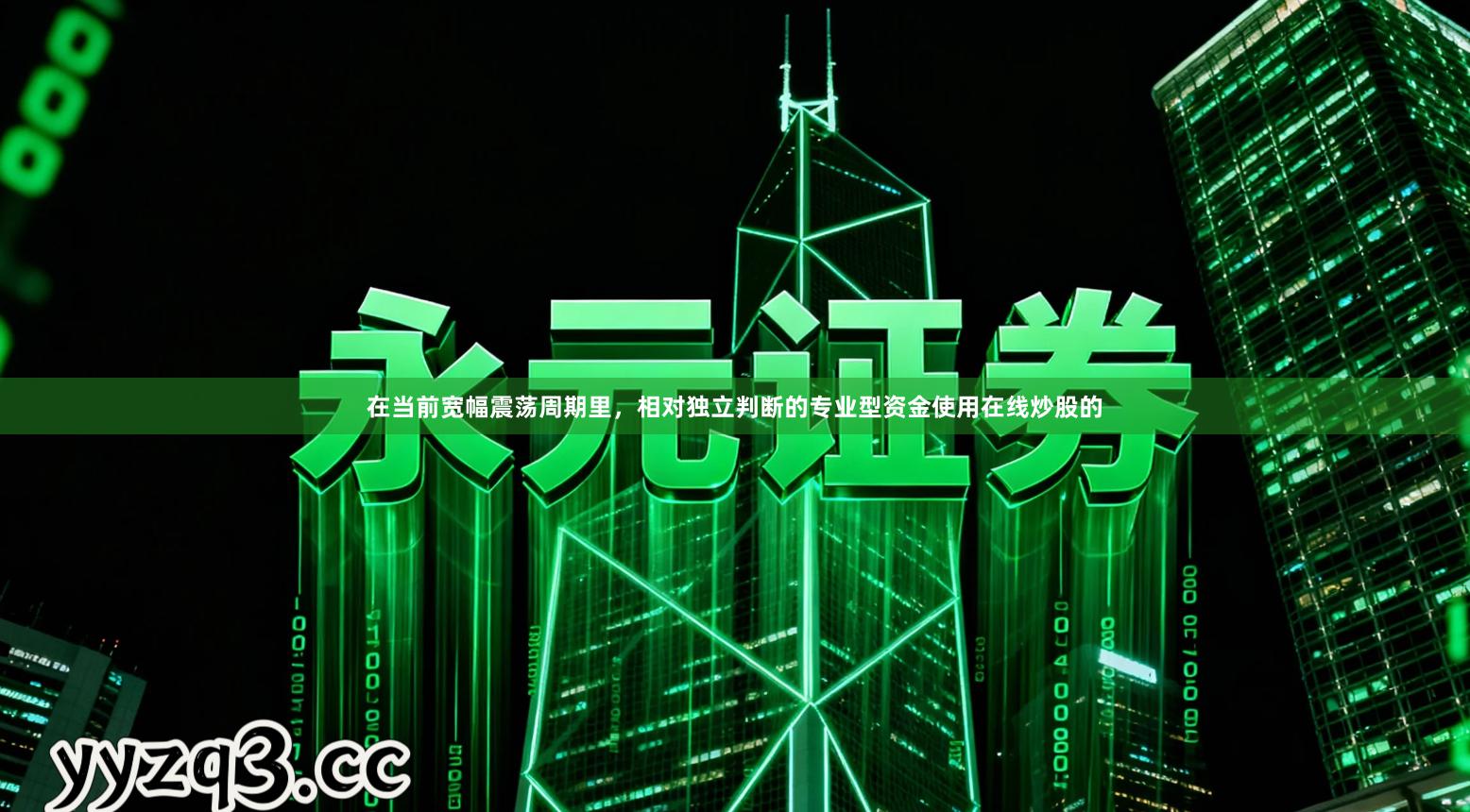 在当前宽幅震荡周期里，相对独立判断的专业型资金使用在线炒股的