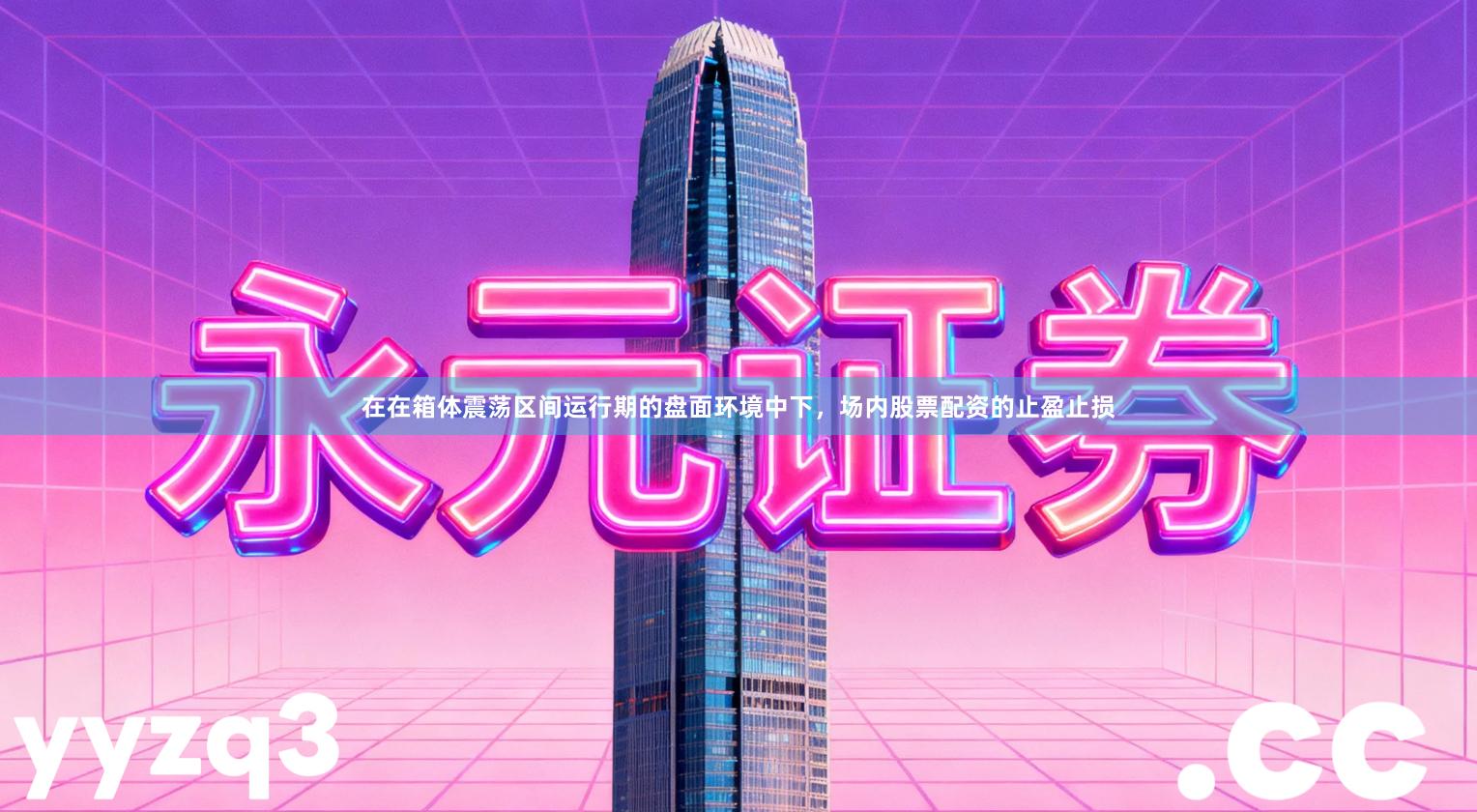 在在箱体震荡区间运行期的盘面环境中下，场内股票配资的止盈止损