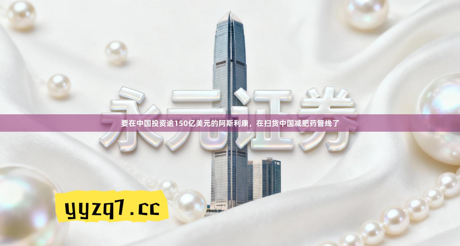 要在中国投资逾150亿美元的阿斯利康，在扫货中国减肥药管线了