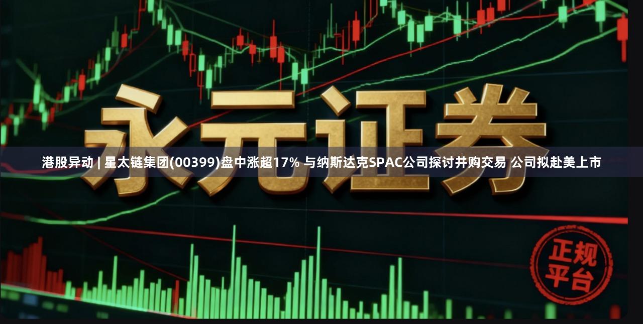 港股异动 | 星太链集团(00399)盘中涨超17% 与纳斯达克SPAC公司探讨并购交易 公司拟赴美上市