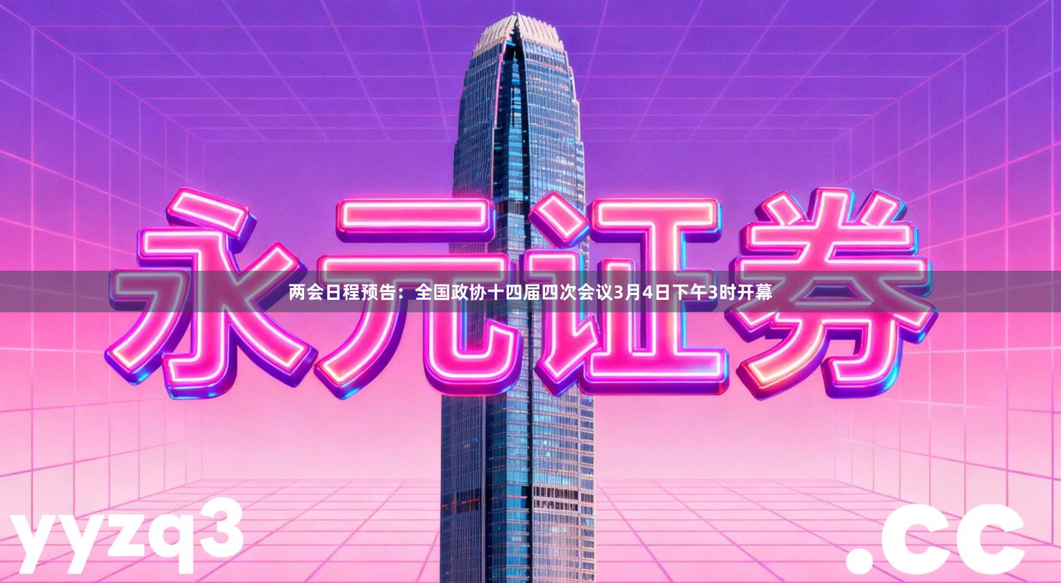 两会日程预告：全国政协十四届四次会议3月4日下午3时开幕