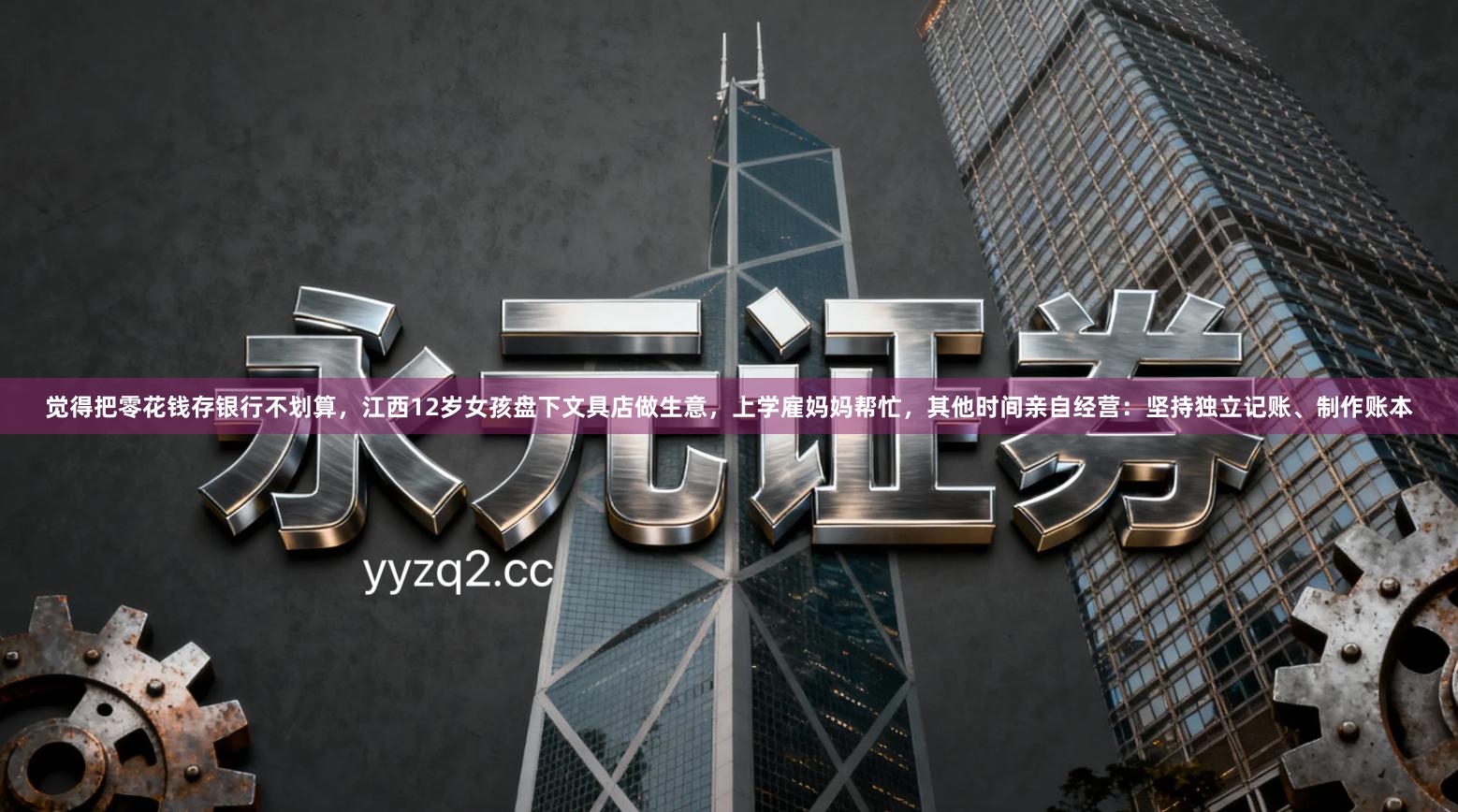 觉得把零花钱存银行不划算，江西12岁女孩盘下文具店做生意，上学雇妈妈帮忙，其他时间亲自经营：坚持独立记账、制作账本