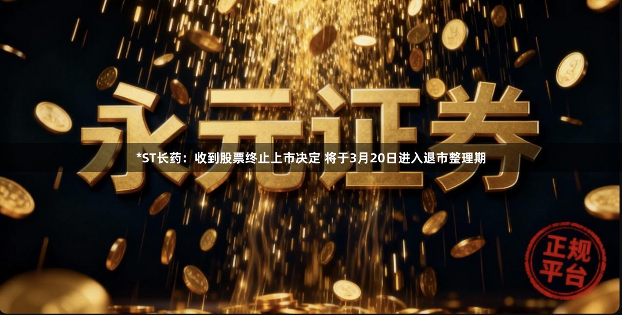 *ST长药：收到股票终止上市决定 将于3月20日进入退市整理期